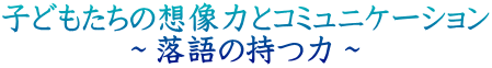 子どもたちの想像力とコミュニケーション ~落語の持つ力~